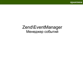 практика




ZendEventManager
 Менеджер событий
 