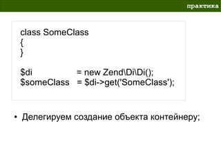 практика



    class SomeClass
    {
    }

    $di        = new ZendDiDi();
    $someClass = $di->get('SomeClass');


●   Делегируем создание объекта контейнеру;
 