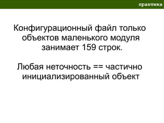 практика




Конфигурационный файл только
  объектов маленького модуля
      занимает 159 строк.

Любая неточность == частично
 инициализированный объект
 