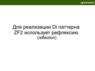 практика




Для реализации Di паттерна
ZF2 использует рефлексию
         (reflection)
 