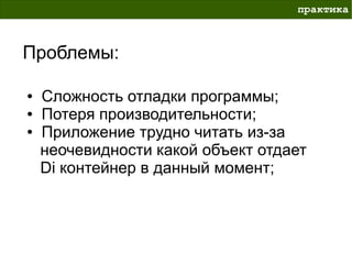 практика



Проблемы:

●   Сложность отладки программы;
●   Потеря производительности;
●   Приложение трудно читать из-за
    неочевидности какой объект отдает
    Di контейнер в данный момент;
 