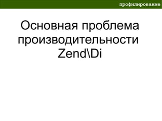 профилирование



Основная проблема
производительности
      ZendDi
 