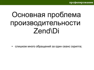 профилирование



Основная проблема
производительности
      ZendDi
●   слишком много обращений за один сеанс скрипта;
 