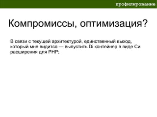 профилирование



Компромиссы, оптимизация?
В связи с текущей архитектурой, единственный выход,
который мне видится — выпустить Di контейнер в виде Си
расширения для PHP;
 