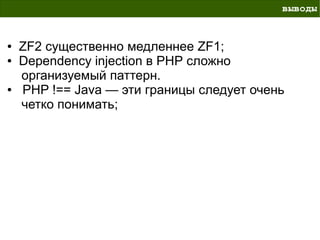 выводы


●   ZF2 существенно медленнее ZF1;
●   Dependency injection в PHP сложно
    организуемый паттерн.
●   PHP !== Java — эти границы следует очень
    четко понимать;
 