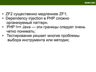 выводы


●   ZF2 существенно медленнее ZF1;
●   Dependency injection в PHP сложно
    организуемый паттерн.
●   PHP !== Java — эти границы следует очень
    четко понимать;
●   Тестирование решает многие проблемы
     выбора инструмента или методик;
 