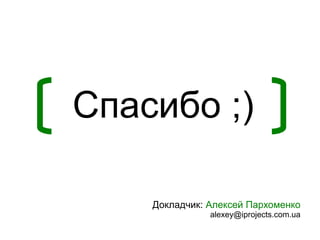 Спасибо ;)

    Докладчик: Алексей Пархоменко
               alexey@iprojects.com.ua
 