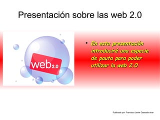 Presentación sobre las web 2.0 ,[object Object],Publicado por: Francisco Javier Quesada aivar 
