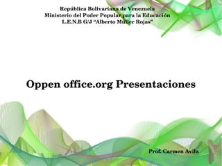 República Bolivariana de Venezuela
   Ministerio del Poder Popular para la Educación
         L.E.N.B G/J “Alberto Müller Rojas”




Oppen office.org Presentaciones




                                         Prof. Carmen Avila
 