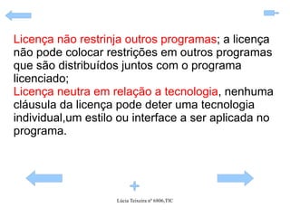 Licença não restrinja outros programas ; a licença não pode colocar restrições em outros programas que são distribuídos juntos com o programa licenciado; Licença neutra em relação a tecnologia , nenhuma cláusula da licença pode deter uma tecnologia individual,um estilo ou interface a ser aplicada no programa.  