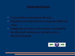 Características É automàtico na pesquiza de vírus; Actualiza automaticamente a base de dados de vírus; Integração de menus de contacto, no Explorer do Microsoft Windows e também com o Micrsoft Outlook  