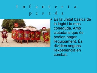 Infanteria pesada Es la unitat basica de la legió i la mes coneguda. Amb ciutadans que és podien pagar l'equipament. És dividien segons l'experiència en combat. 