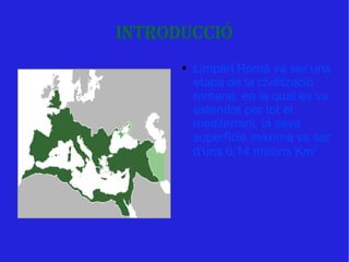 Introducció Limpèri Romà va ser una etapa de la civilització romana, en la qual es va estendre per tot el mediterrani, la seva superfície màxima va ser d'uns 6,14 milions Km 2 