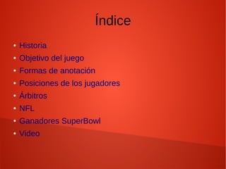 Índice
● Historia
● Objetivo del juego
● Formas de anotación
● Posiciones de los jugadores
● Árbitros
● NFL
● Ganadores SuperBowl
● Video
 