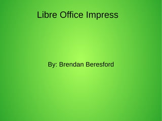 Libre Office Impress
By: Brendan Beresford
 