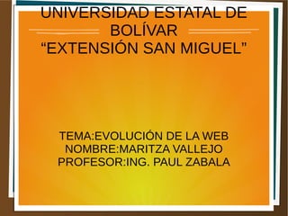 UNIVERSIDAD ESTATAL DE
BOLÍVAR
“EXTENSIÓN SAN MIGUEL”
TEMA:EVOLUCIÓN DE LA WEB
NOMBRE:MARITZA VALLEJO
PROFESOR:ING. PAUL ZABALA
 