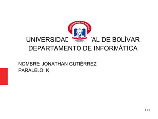 1 / 9
UNIVERSIDAD ESTATAL DE BOLÍVAR
DEPARTAMENTO DE INFORMÁTICA
NOMBRE: JONATHAN GUTIÉRREZ
PARALELO: K
 