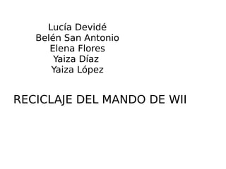 Lucía Devidé
Belén San Antonio
Elena Flores
Yaiza Díaz
Yaiza López
RECICLAJE DEL MANDO DE WII
 
