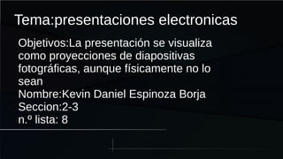 Tema:presentaciones electronicas
Objetivos:La presentación se visualiza
como proyecciones de diapositivas
fotográficas, aunque físicamente no lo
sean
Nombre:Kevin Daniel Espinoza Borja
Seccion:2-3
n.º lista: 8
 