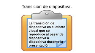 Transición de diapositiva.
La transición de
diapositiva es el efecto
visual que se
reproduce al pasar de
diapositiva a
diapositiva durante la
presentación.
 