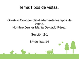 Tema:Tipos de vistas.
Objetivo:Conocer detalladamente los tipos de
vistas.
Nombre:Jenifer Idania Delgado Pérez.
Sección:2-1
Nº de lista:14
 