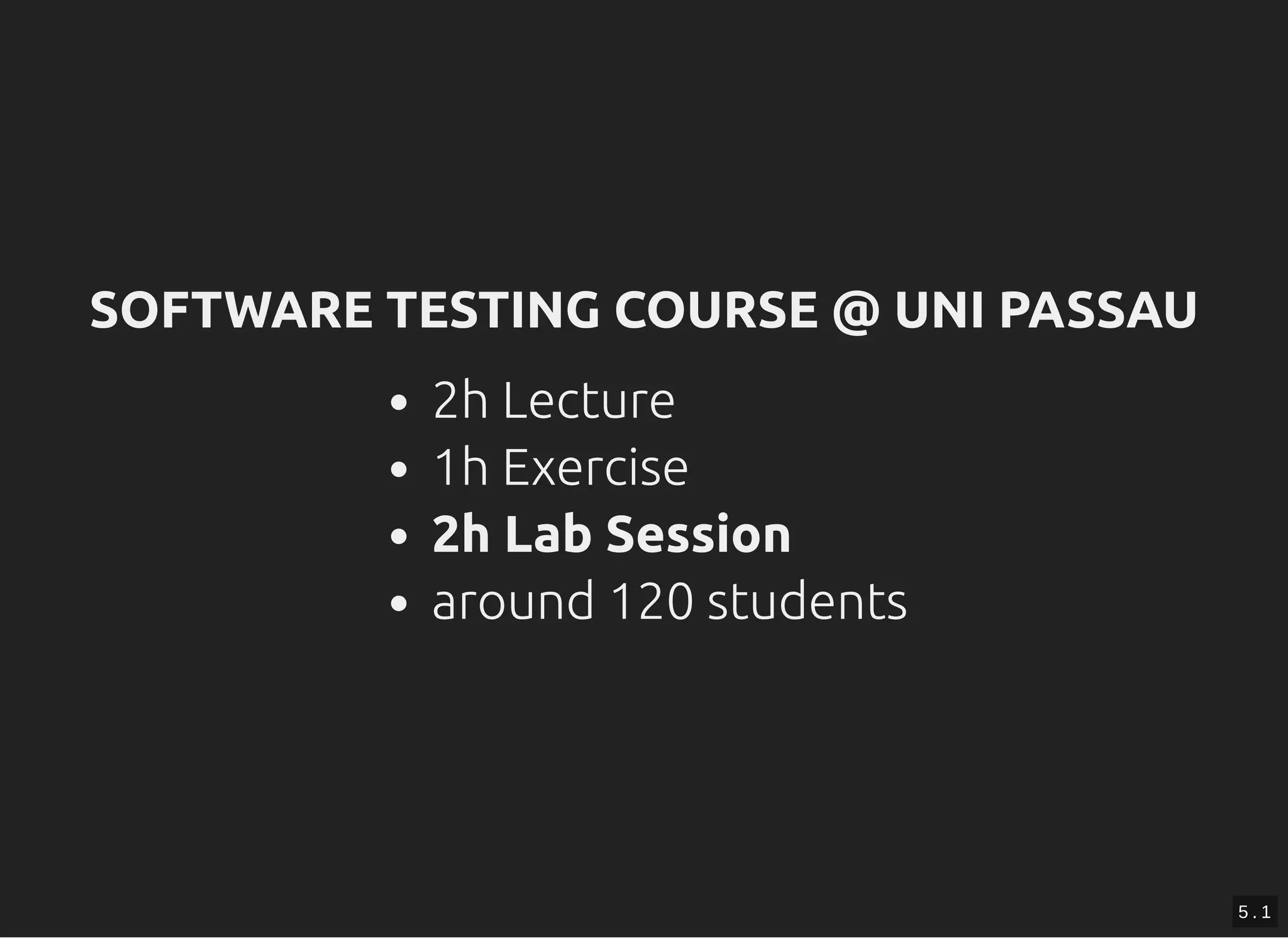 SOFTWARE TESTING COURSE @ UNI PASSAUSOFTWARE TESTING COURSE @ UNI PASSAU
2h Lecture
1h Exercise
2h Lab Session
around 120 students
5 . 1
 