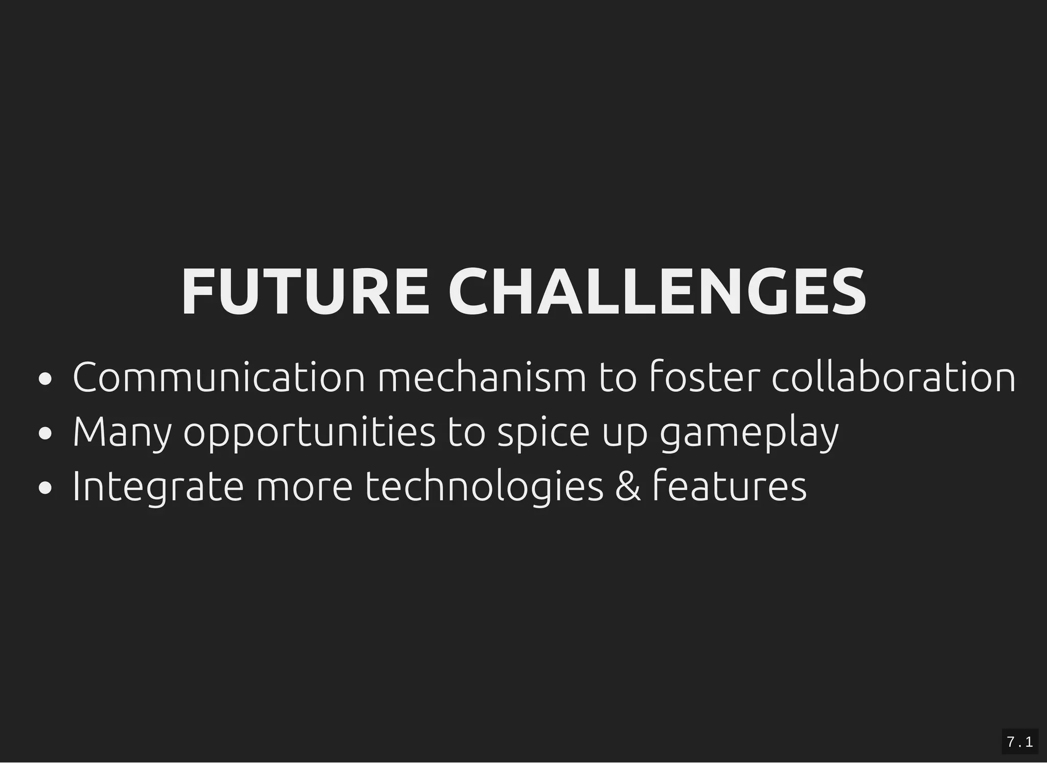 FUTURE CHALLENGESFUTURE CHALLENGES
Communication mechanism to foster collaboration
Many opportunities to spice up gameplay
Integrate more technologies & features
7 . 1
 