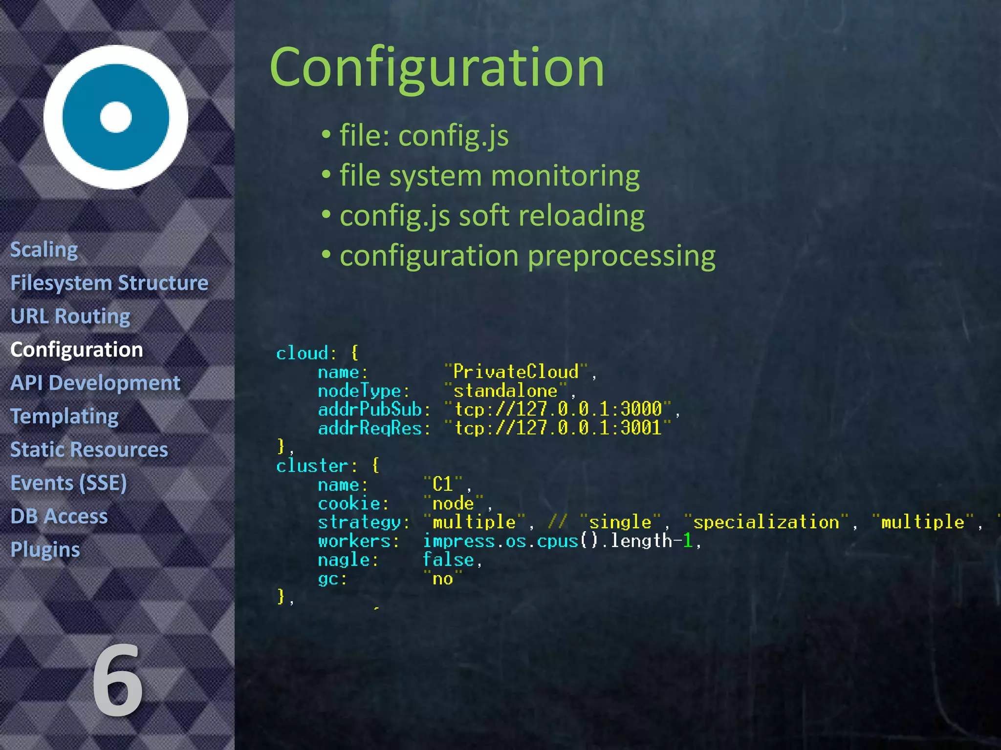 Configuration
Scaling
Filesystem Structure
URL Routing
Configuration
API Development
Templating
Static Resources
Events (SSE)
DB Access
Plugins

6

• file: config.js
• file system monitoring
• config.js soft reloading
• configuration preprocessing

 