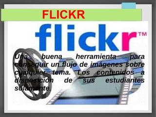FLICKR
Una buena herramienta para
conseguir un flujo de imágenes sobre
cualquier tema. Los contenidos a
disposición de sus estudiantes
solamente.
 