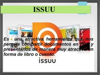 ISSUU
Es una atractiva herramienta que nos
permite compartir documentos en PDF y
presentarlos de manera muy atractiva en
forma de libro o cuento.
 