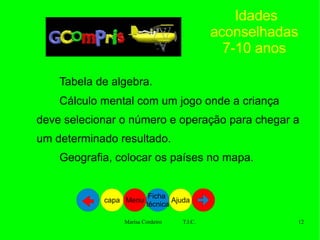 Idades aconselhadas 7-10 anos Tabela de algebra. Cálculo mental com um jogo onde a criança deve selecionar o número e operação para chegar a um determinado resultado.  Geografia, colocar os países no mapa.  Ajuda Ficha  técnica Menu capa 