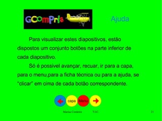 Ajuda Para visualizar estes diapositivos, estão dispostos um conjunto botões na parte inferior de cada diapositivo. Só é possivel avançar, recuar, ir para a capa, para o menu,para a ficha técnica ou para a ajuda, se “clicar” em cima de cada botão correspondente.  Menu capa 