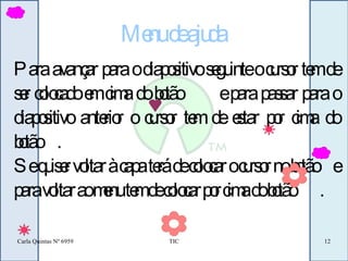 Menu de ajuda Para avançar para o diapositivo seguinte o cursor tem de ser colocado em cima do botão  e para passar para o diapositivo anterior o cursor tem de estar por cima do botão  .  Se quiser voltar à capa terá de colocar o cursor no botão  e para voltar ao menu tem de colocar por cima do botão  .  