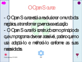 O Open Source - O Open Source está a revolucionar o mundo dos negócios, a transformar governos e a educação. - O Open Source foi construido com o principio de que um programa deve ser acessivel, podeno quem o usa adaptá-lo e melhorá-lo conforme as suas necessidades. 