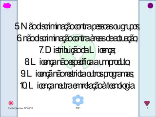 5. Não discriminação contra pessoas ou grupos; 6. não discriminação contra àreas de actuação; 7. Distribuição da Licença; 8. Licença não específica a um produto; 9. Licençã não restricta outros programas; 10. Licença neutra em relação à tecnologia. 