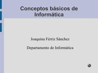 Conceptos básicos de Informática Joaquina Férriz Sánchez Departamento de Informática 