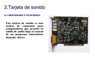 2.Tarjeta de sonido
2.1 DEFINICIÓN Y FUNCIONES


 Una tarjeta de sonido es una
 tarjeta de expansión para
 computadoras que permite la
 salida de audio bajo el control
 de un programa informático
 llamado driver.
 
