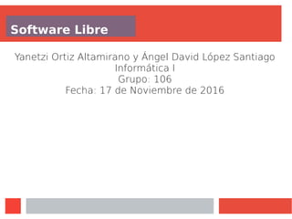 Software Libre
Yanetzi Ortiz Altamirano y Ángel David López Santiago
Informática I
Grupo: 106
Fecha: 17 de Noviembre de 2016
 