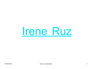 Irene Ruz

16/03/2012      esta es la práctica2   1
 