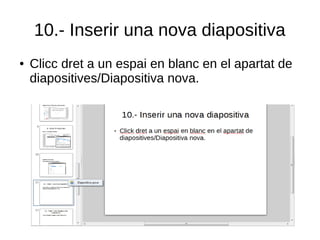 10.- Inserir una nova diapositiva
● Clicc dret a un espai en blanc en el apartat de
diapositives/Diapositiva nova.
 