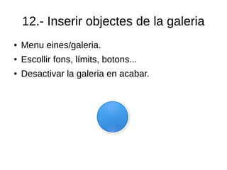 12.- Inserir objectes de la galeria
● Menu eines/galeria.
● Escollir fons, límits, botons...
● Desactivar la galeria en acabar.
 