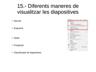 15.- Diferents maneres de
visualitzar les diapositives
● Normal
● Esquema
● Notes
● Prospecte
● Classificador de diapositives
 