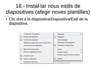 18.- Instal·lar nous estils de
diapositives (afegir noves plantilles)
● Clic dret a la diapositiva/Diapositiva/Estil de la
diapositiva.
 