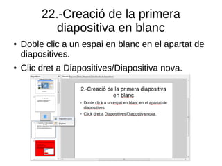 22.-Creació de la primera
diapositiva en blanc
● Doble clic a un espai en blanc en el apartat de
diapositives.
● Clic dret a Diapositives/Diapositiva nova.
 