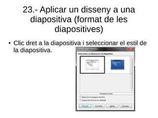 23.- Aplicar un disseny a una
diapositiva (format de les
diapositives)
● Clic dret a la diapositiva i seleccionar el estil de
la diapositiva.
 