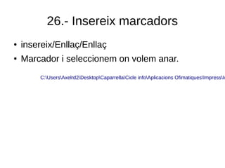 26.- Insereix marcadors
● insereix/Enllaç/Enllaç
● Marcador i seleccionem on volem anar.
C:UsersAxelrd2DesktopCaparrellaCicle infoAplicacions OfimatiquesImpressIm
 