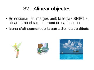 32.- Alinear objectes
● Seleccionar les imatges amb la tecla <SHIFT> i
clicant amb el ratolí damunt de cadascuna
● Icona d'alineament de la barra d'eines de dibuix
 