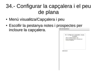 34.- Configurar la capçalera i el peu
de plana
● Menú visualitza/Capçalera i peu
● Escollir la pestanya notes i prospectes per
incloure la capçalera.
 