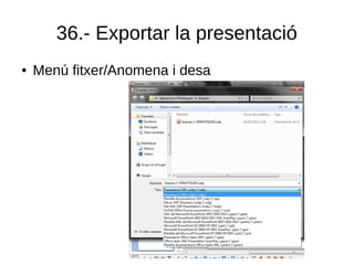 36.- Exportar la presentació
● Menú fitxer/Anomena i desa
 