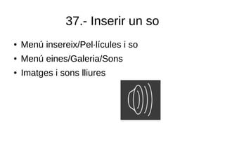 37.- Inserir un so
● Menú insereix/Pel·lícules i so
● Menú eines/Galeria/Sons
● Imatges i sons lliures
 